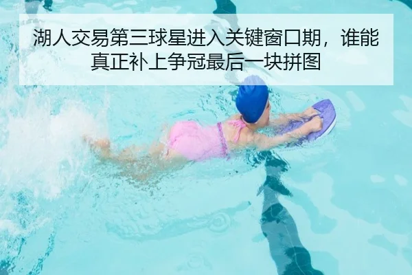 湖人交易第三球星进入关键窗口期，谁能真正补上争冠最后一块拼图 - kaiyun