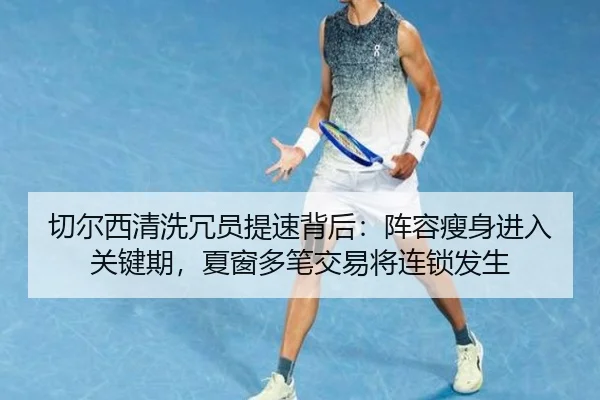 切尔西清洗冗员提速背后：阵容瘦身进入关键期，夏窗多笔交易将连锁发生（kaiyun）